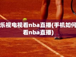 乐视电视看nba直播(手机如何看nba直播)