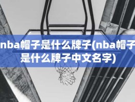 nba帽子是什么牌子(nba帽子是什么牌子中文名字)