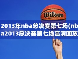 2013年nba总决赛第七场(nba2013总决赛第七场高清回放)