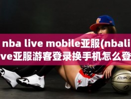 nba live mobile亚服(nbalive亚服游客登录换手机怎么登)