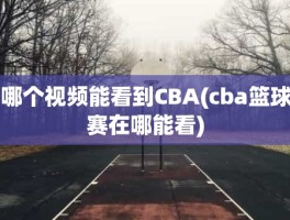 哪个视频能看到CBA(cba篮球赛在哪能看)