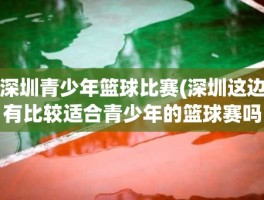 深圳青少年篮球比赛(深圳这边有比较适合青少年的篮球赛吗什么时候报名)