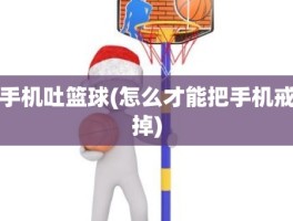 手机吐篮球(怎么才能把手机戒掉)