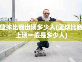 篮球比赛出场多少人(篮球比赛上场一般是多少人)