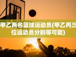甲乙两名篮球运动员(甲乙丙三位运动员分别等可能)