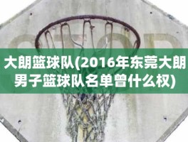 大朗篮球队(2016年东莞大朗男子篮球队名单曾什么权)