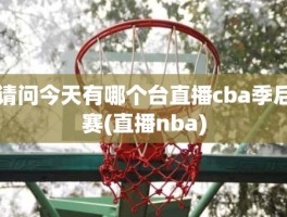 请问今天有哪个台直播cba季后赛(直播nba)