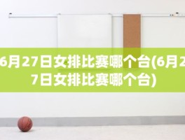 6月27日女排比赛哪个台(6月27日女排比赛哪个台)