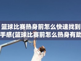 篮球比赛热身前怎么快速找到手感(篮球比赛前怎么热身有助于找手感)