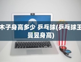 木子身高多少 乒乓球(乒乓球王曼昱身高)
