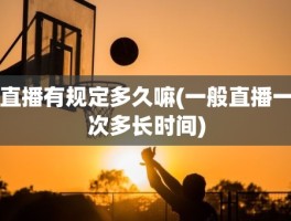 直播有规定多久嘛(一般直播一次多长时间)