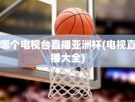 哪个电视台直播亚洲杯(电视直播大全)