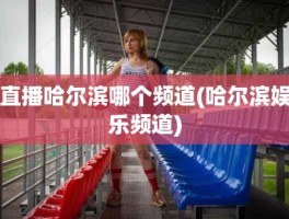 直播哈尔滨哪个频道(哈尔滨娱乐频道)