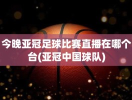 今晚亚冠足球比赛直播在哪个台(亚冠中国球队)