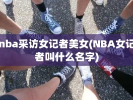 nba采访女记者美女(NBA女记者叫什么名字)