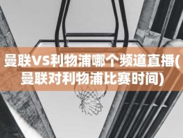 曼联VS利物浦哪个频道直播(曼联对利物浦比赛时间)