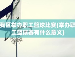 我区举办职工篮球比赛(举办职工篮球赛有什么意义)