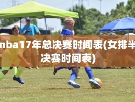 nba17年总决赛时间表(女排半决赛时间表)