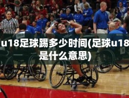 u18足球踢多少时间(足球u18是什么意思)