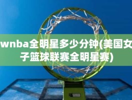 wnba全明星多少分钟(美国女子篮球联赛全明星赛)