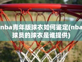 nba青年版球衣如何鉴定(nba球员的球衣是谁提供)