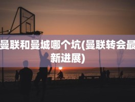 曼联和曼城哪个坑(曼联转会最新进展)