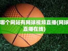 哪个网站有网球视频直播(网球直播在线)