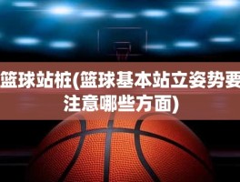 篮球站桩(篮球基本站立姿势要注意哪些方面)