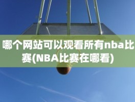 哪个网站可以观看所有nba比赛(NBA比赛在哪看)