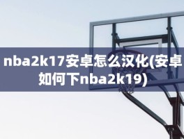 nba2k17安卓怎么汉化(安卓如何下nba2k19)