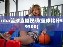 nba篮球直播视频(篮球比分59300)