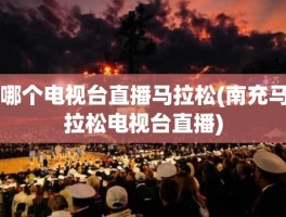哪个电视台直播马拉松(南充马拉松电视台直播)