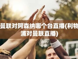 曼联对阿森纳哪个台直播(利物浦对曼联直播)