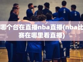 哪个台在直播nba直播(nba比赛在哪里看直播)