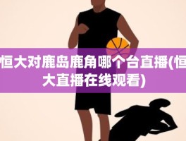 恒大对鹿岛鹿角哪个台直播(恒大直播在线观看)