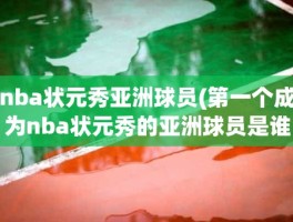 nba状元秀亚洲球员(第一个成为nba状元秀的亚洲球员是谁)
