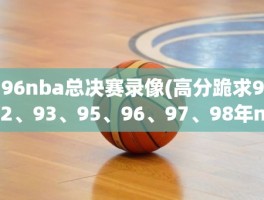 96nba总决赛录像(高分跪求92、93、95、96、97、98年nba总决赛)