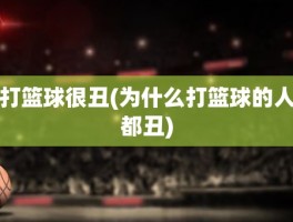 打篮球很丑(为什么打篮球的人都丑)