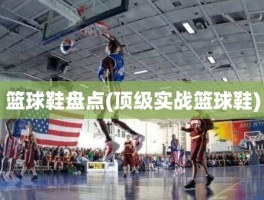 篮球鞋盘点(顶级实战篮球鞋)