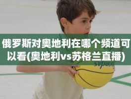 俄罗斯对奥地利在哪个频道可以看(奥地利vs苏格兰直播)