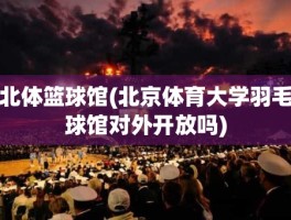北体篮球馆(北京体育大学羽毛球馆对外开放吗)
