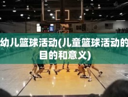 幼儿篮球活动(儿童篮球活动的目的和意义)