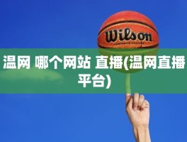 温网 哪个网站 直播(温网直播平台)