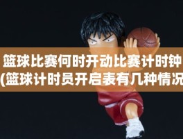 篮球比赛何时开动比赛计时钟(篮球计时员开启表有几种情况)
