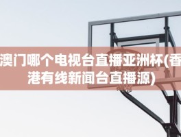 澳门哪个电视台直播亚洲杯(香港有线新闻台直播源)