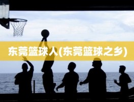 东莞篮球人(东莞篮球之乡)