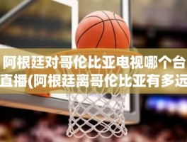 阿根廷对哥伦比亚电视哪个台直播(阿根廷离哥伦比亚有多远)
