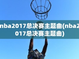 nba2017总决赛主题曲(nba2017总决赛主题曲)