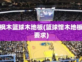 枫木篮球木地板(篮球馆木地板要求)