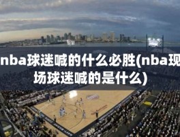 nba球迷喊的什么必胜(nba现场球迷喊的是什么)